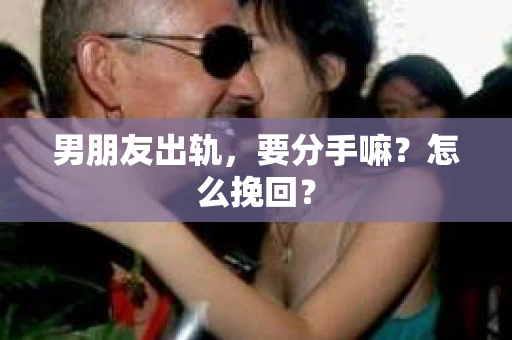 男朋友出轨，要分手嘛？怎么挽回？