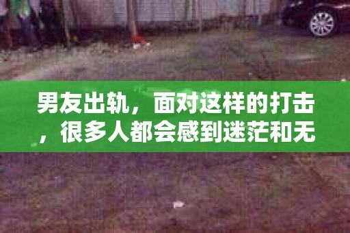 男友出轨，面对这样的打击，很多人都会感到迷茫和无助。那么，男友出轨后，我们该怎么办呢？如何挽回这段感情？今天，就让我来和大家聊聊这个问题。