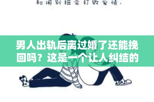 男人出轨后离过婚了还能挽回吗？这是一个让人纠结的问题。在这个充满变数的世界里，婚姻的稳固性似乎变得越来越难以保证。那么，当一个男人出轨后离婚了，他还有机会挽回这段婚姻吗？今天，我们就来探讨一下这个问题。