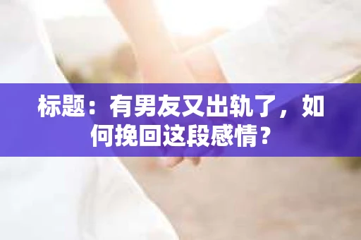 标题：有男友又出轨了，如何挽回这段感情？