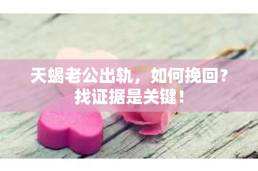 天蝎老公出轨，如何挽回？找证据是关键！