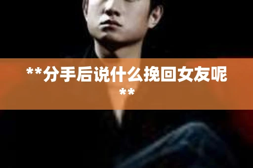 **分手后说什么挽回女友呢**