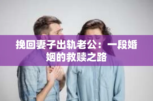 挽回妻子出轨老公：一段婚姻的救赎之路