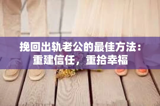 挽回出轨老公的最佳方法：重建信任，重拾幸福
