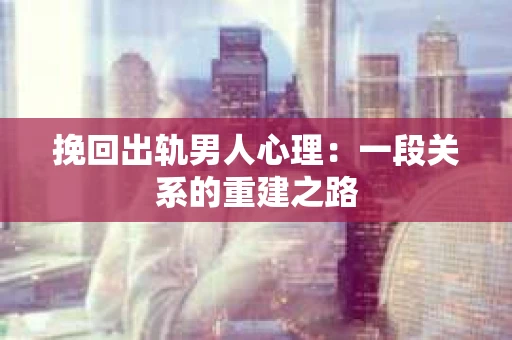 挽回出轨男人心理：一段关系的重建之路