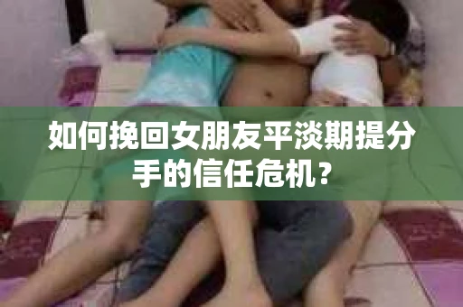 如何挽回女朋友平淡期提分手的信任危机？