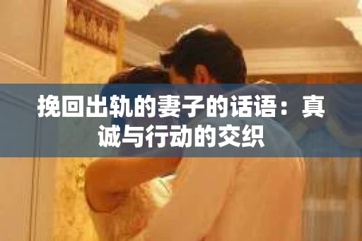 挽回出轨的妻子的话语：真诚与行动的交织