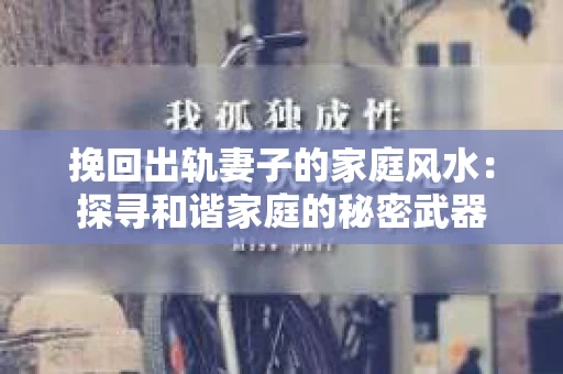 挽回出轨妻子的家庭风水：探寻和谐家庭的秘密武器