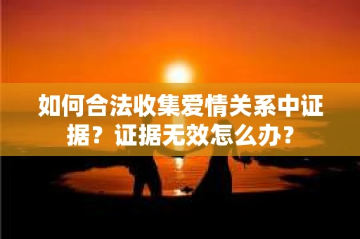 如何合法收集爱情关系中证据？证据无效怎么办？