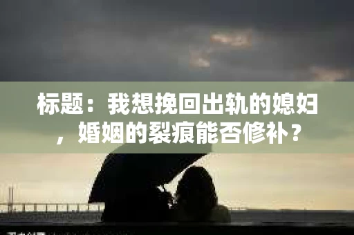 标题：我想挽回出轨的媳妇，婚姻的裂痕能否修补？