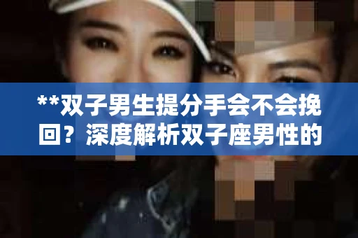 **双子男生提分手会不会挽回？深度解析双子座男性的情感决策**