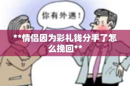 **情侣因为彩礼钱分手了怎么挽回**
