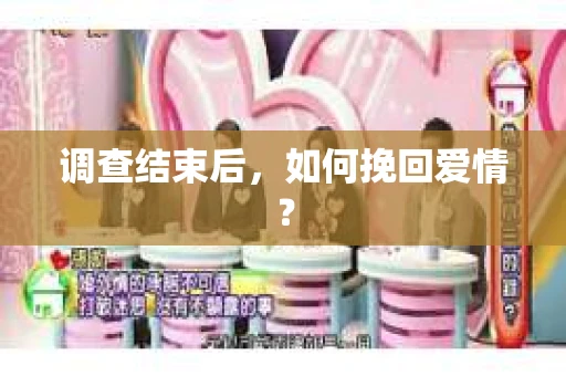 调查结束后,如何挽回爱情? 调查结束后,如何挽回爱情?