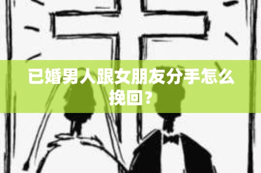 已婚男人跟女朋友分手怎么挽回？