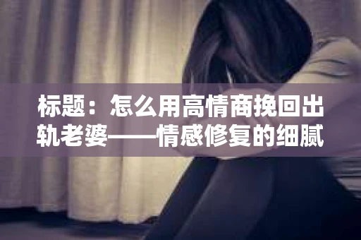 标题：怎么用高情商挽回出轨老婆——情感修复的细腻之道