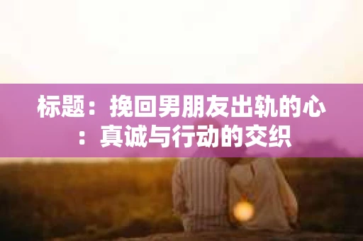 标题：挽回男朋友出轨的心：真诚与行动的交织