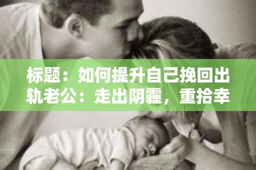 标题：如何提升自己挽回出轨老公：走出阴霾，重拾幸福
