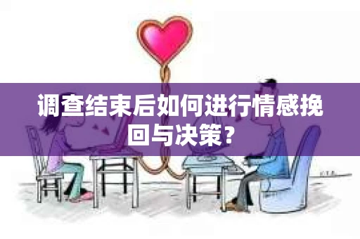 调查结束后如何进行情感挽回与决策？