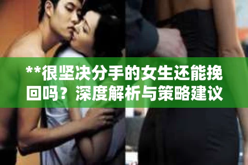 **很坚决分手的女生还能挽回吗？深度解析与策略建议**