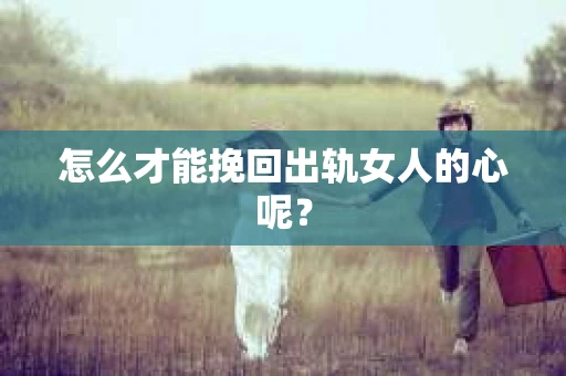 怎么才能挽回出轨女人的心呢？