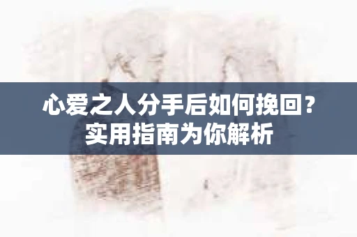 心爱之人分手后如何挽回？实用指南为你解析