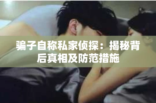 骗子自称私家侦探：揭秘背后真相及防范措施