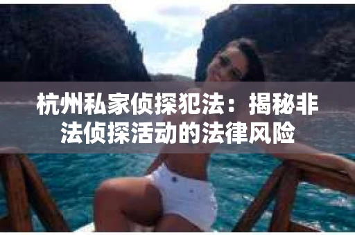 杭州私家侦探犯法：揭秘非法侦探活动的法律风险