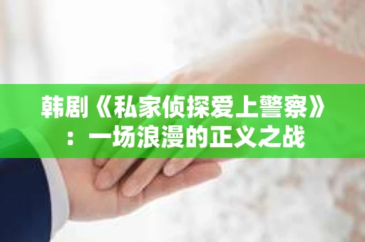 韩剧《私家侦探爱上警察》：一场浪漫的正义之战