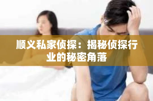 顺义私家侦探：揭秘侦探行业的秘密角落