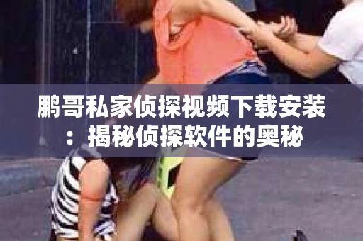 鹏哥私家侦探视频下载安装：揭秘侦探软件的奥秘