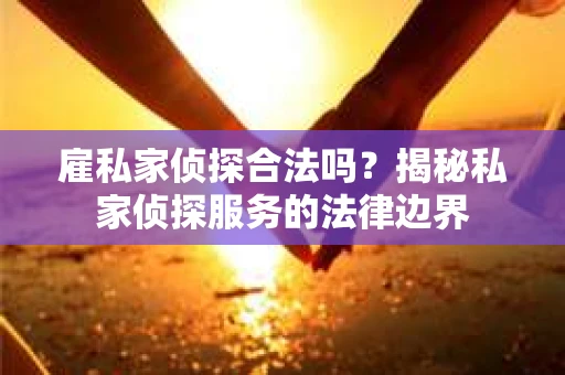雇私家侦探合法吗？揭秘私家侦探服务的法律边界