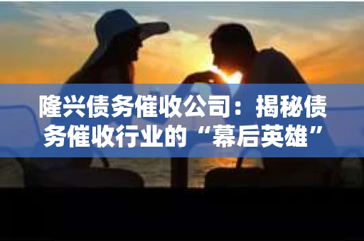 隆兴债务催收公司:揭秘债务催收行业的“幕后英雄” 隆兴债务催收公司:揭秘债务催收行业的“幕后英雄”