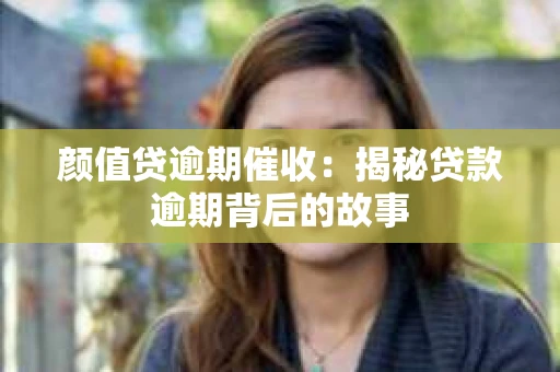 颜值贷逾期催收：揭秘贷款逾期背后的故事