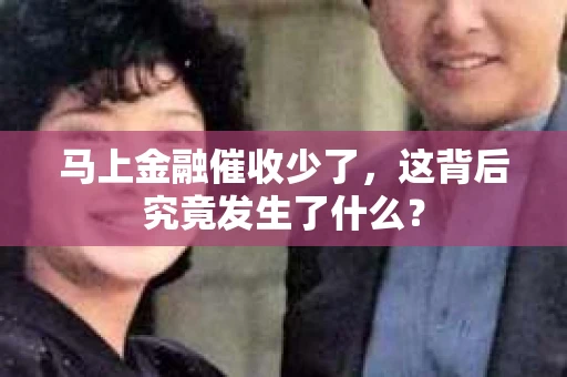 马上金融催收少了，这背后究竟发生了什么？