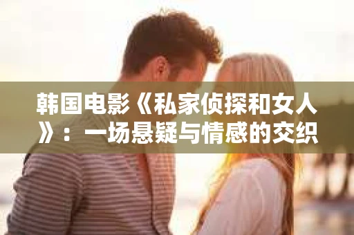 韩国电影《私家侦探和女人》：一场悬疑与情感的交织之旅