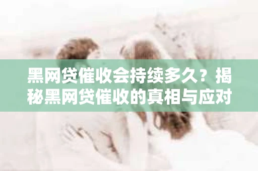黑网贷催收会持续多久？揭秘黑网贷催收的真相与应对策略