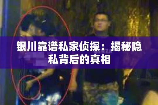 银川靠谱私家侦探:揭秘隐私背后的真相 银川靠谱私家侦探:揭秘隐私背后的真相