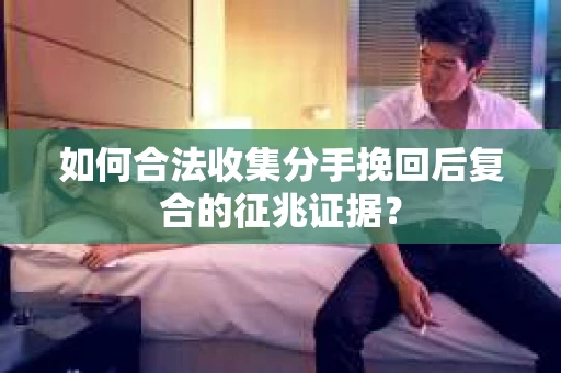 如何合法收集分手挽回后复合的征兆证据? 如何合法收集分手挽回后复合的征兆证据?