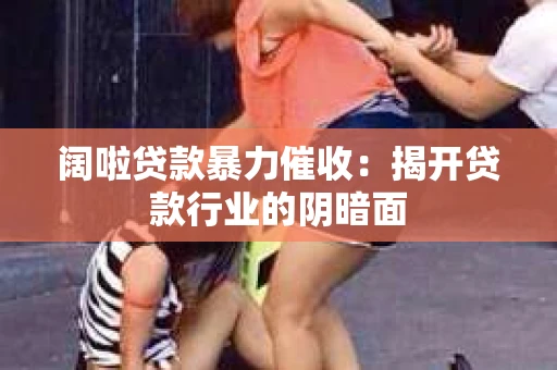 阔啦贷款暴力催收：揭开贷款行业的阴暗面