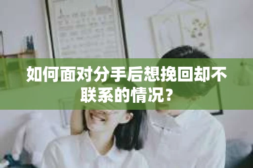 如何面对分手后想挽回却不联系的情况？