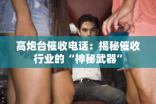 高炮台催收电话：揭秘催收行业的“神秘武器”