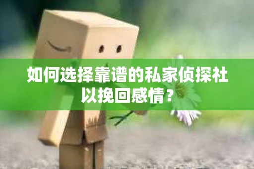 如何选择靠谱的私家侦探社以挽回感情？