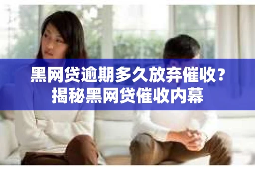 黑网贷逾期多久放弃催收？揭秘黑网贷催收内幕