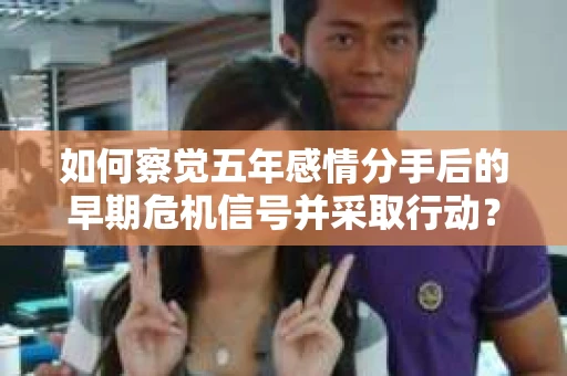 如何察觉五年感情分手后的早期危机信号并采取行动? 如何察觉五年感情分手后的早期危机信号并采取行动?