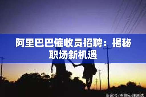 阿里巴巴催收员招聘：揭秘职场新机遇