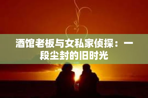 酒馆老板与女私家侦探:一段尘封的旧时光 酒馆老板与女私家侦探:一段尘封的旧时光