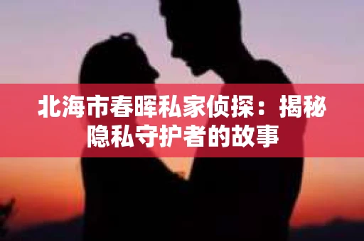 北海市春晖私家侦探：揭秘隐私守护者的故事