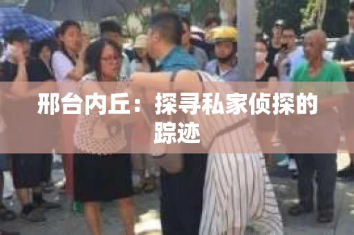 邢台内丘：探寻私家侦探的踪迹