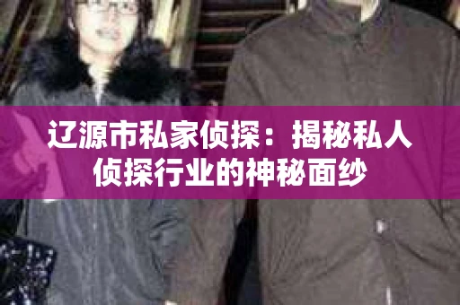 辽源市私家侦探：揭秘私人侦探行业的神秘面纱