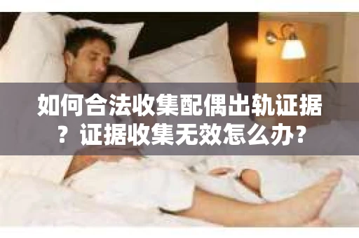如何合法收集配偶出轨证据？证据收集无效怎么办？